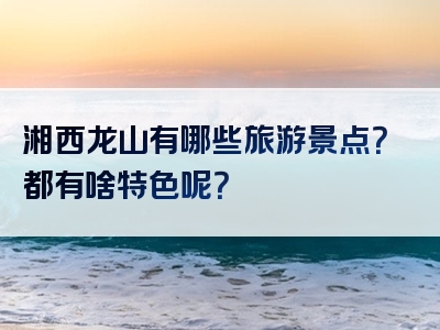 湘西龙山有哪些旅游景点？都有啥特色呢？