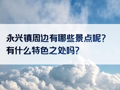 永兴镇周边有哪些景点呢？有什么特色之处吗？