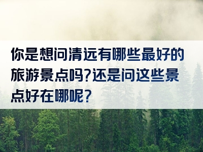 你是想问清远有哪些最好的旅游景点吗？还是问这些景点好在哪呢？