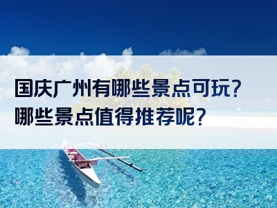 国庆广州有哪些景点可玩？哪些景点值得推荐呢？