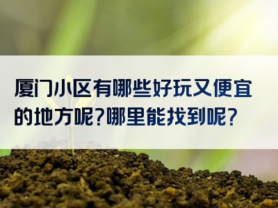 厦门小区有哪些好玩又便宜的地方呢？哪里能找到呢？