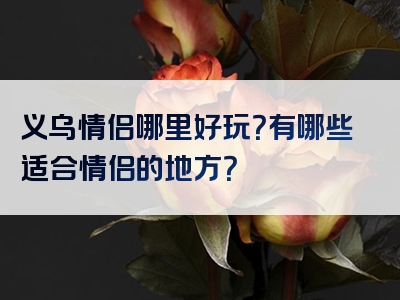 义乌情侣哪里好玩？有哪些适合情侣的地方？