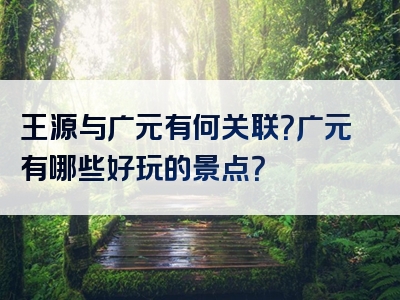 王源与广元有何关联？广元有哪些好玩的景点？