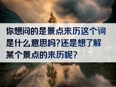 你想问的是景点来历这个词是什么意思吗？还是想了解某个景点的来历呢？