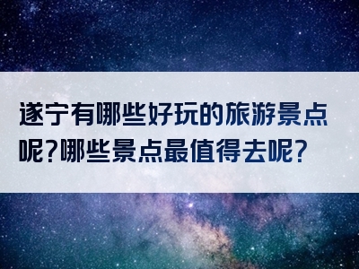 遂宁有哪些好玩的旅游景点呢？哪些景点最值得去呢？