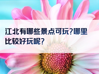 江北有哪些景点可玩？哪里比较好玩呢？