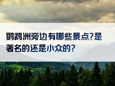 鹦鹉洲旁边有哪些景点？是著名的还是小众的？