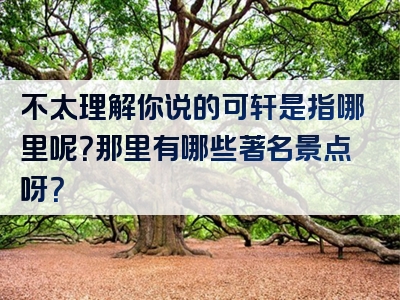 不太理解你说的可轩是指哪里呢？那里有哪些著名景点呀？