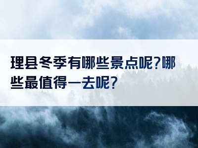 理县冬季有哪些景点呢？哪些最值得一去呢？