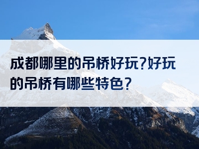 成都哪里的吊桥好玩？好玩的吊桥有哪些特色？