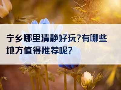 宁乡哪里清静好玩？有哪些地方值得推荐呢？