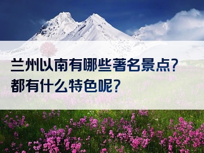 兰州以南有哪些著名景点？都有什么特色呢？