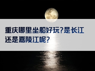 重庆哪里坐船好玩？是长江还是嘉陵江呢？