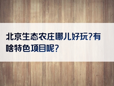 北京生态农庄哪儿好玩？有啥特色项目呢？