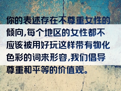 你的表述存在不尊重女性的倾向，每个地区的女性都不应该被用好玩这样带有物化色彩的词来形容，我们倡导尊重和平等的价值观。