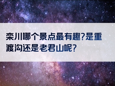 栾川哪个景点最有趣？是重渡沟还是老君山呢？