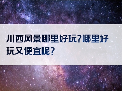 川西风景哪里好玩？哪里好玩又便宜呢？