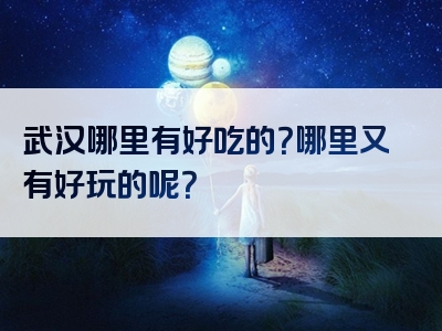 武汉哪里有好吃的？哪里又有好玩的呢？