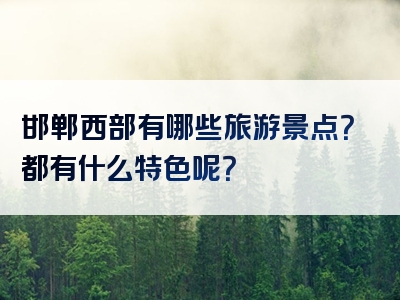 邯郸西部有哪些旅游景点？都有什么特色呢？