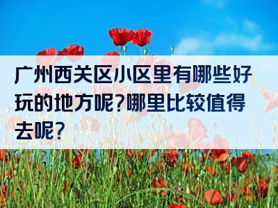 广州西关区小区里有哪些好玩的地方呢？哪里比较值得去呢？