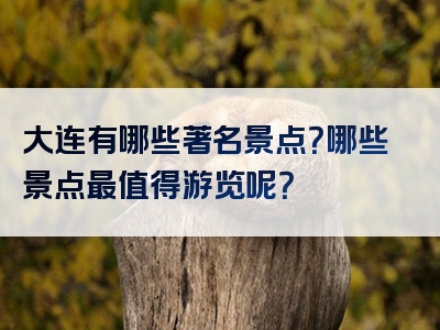 大连有哪些著名景点？哪些景点最值得游览呢？