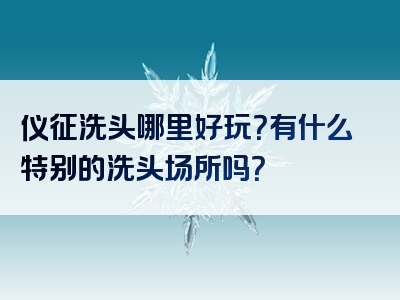 仪征洗头哪里好玩？有什么特别的洗头场所吗？