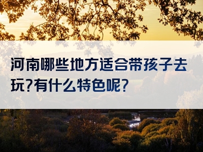 河南哪些地方适合带孩子去玩？有什么特色呢？