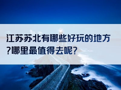 江苏苏北有哪些好玩的地方？哪里最值得去呢？