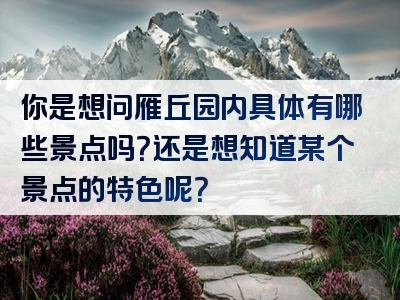 你是想问雁丘园内具体有哪些景点吗？还是想知道某个景点的特色呢？