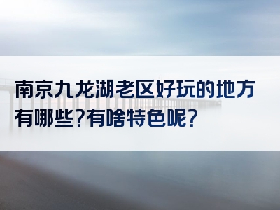 南京九龙湖老区好玩的地方有哪些？有啥特色呢？