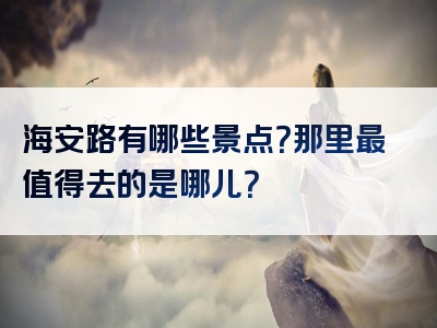 海安路有哪些景点？那里最值得去的是哪儿？