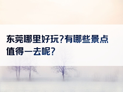 东莞哪里好玩？有哪些景点值得一去呢？