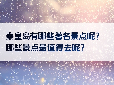 秦皇岛有哪些著名景点呢？哪些景点最值得去呢？