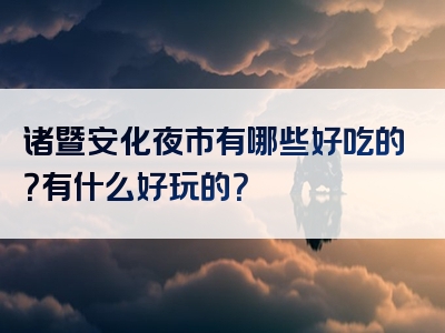诸暨安化夜市有哪些好吃的？有什么好玩的？