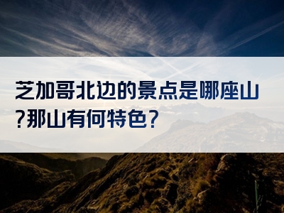 芝加哥北边的景点是哪座山？那山有何特色？