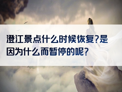 澄江景点什么时候恢复？是因为什么而暂停的呢？