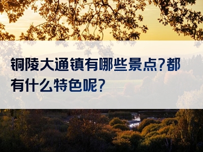 铜陵大通镇有哪些景点？都有什么特色呢？