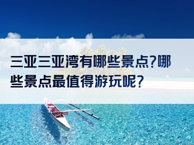 三亚三亚湾有哪些景点？哪些景点最值得游玩呢？