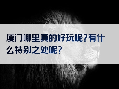 厦门哪里真的好玩呢？有什么特别之处呢？