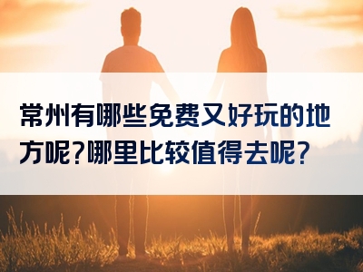 常州有哪些免费又好玩的地方呢？哪里比较值得去呢？