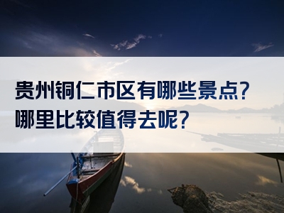 贵州铜仁市区有哪些景点？哪里比较值得去呢？