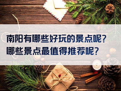 南阳有哪些好玩的景点呢？哪些景点最值得推荐呢？