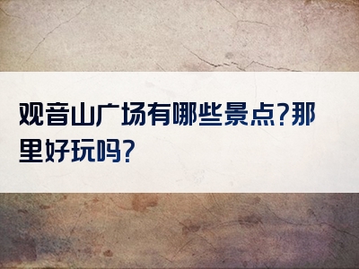 观音山广场有哪些景点？那里好玩吗？