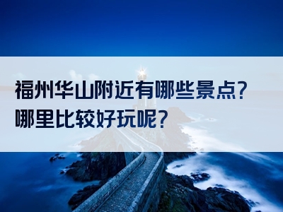 福州华山附近有哪些景点？哪里比较好玩呢？