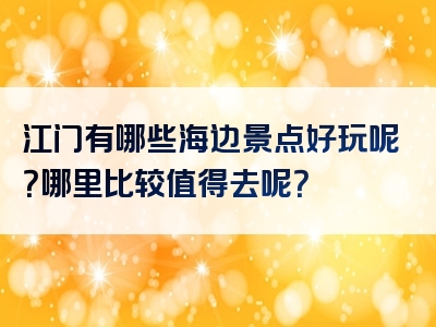江门有哪些海边景点好玩呢？哪里比较值得去呢？