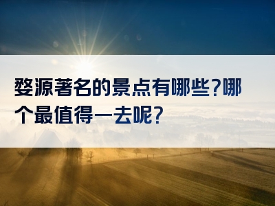 婺源著名的景点有哪些？哪个最值得一去呢？