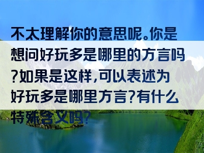 不太理解你的意思呢。你是想问好玩多是哪里的方言吗？如果是这样，可以表述为好玩多是哪里方言？有什么特殊含义吗？