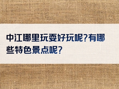 中江哪里玩耍好玩呢？有哪些特色景点呢？