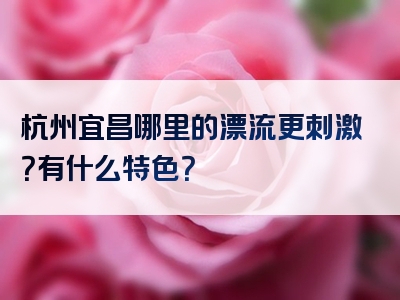 杭州宜昌哪里的漂流更刺激？有什么特色？