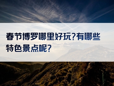 春节博罗哪里好玩？有哪些特色景点呢？